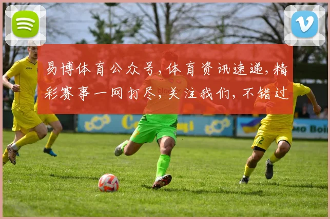 易博体育公众号,体育资讯速递,精彩赛事一网打尽,关注我们,不错过每一刻