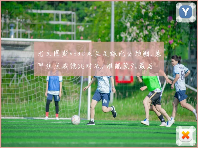 尤文图斯vsac米兰足球比分预测,意甲焦点战德比对决,谁能笑到最后